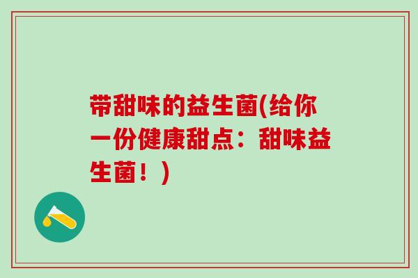 带甜味的益生菌(给你一份健康甜点：甜味益生菌！)