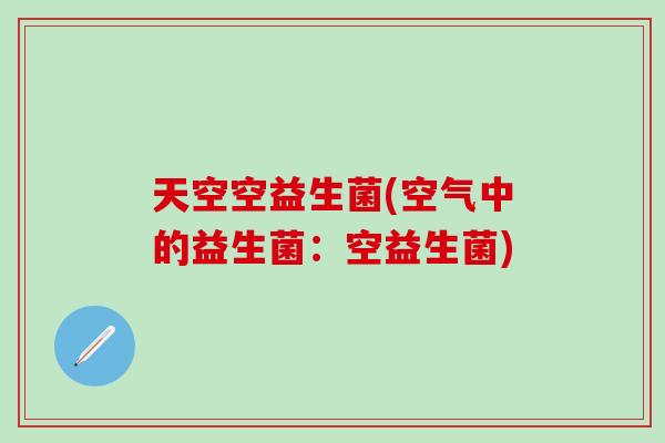 天空空益生菌(空气中的益生菌：空益生菌)