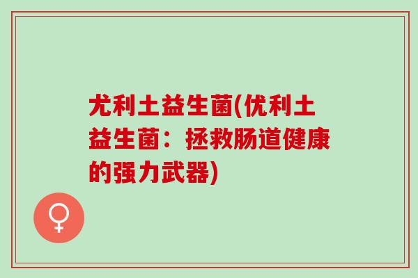 尤利土益生菌(优利土益生菌：拯救肠道健康的强力武器)
