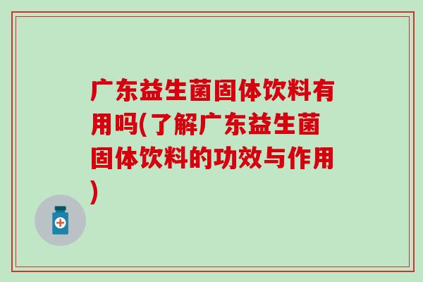 广东益生菌固体饮料有用吗(了解广东益生菌固体饮料的功效与作用)