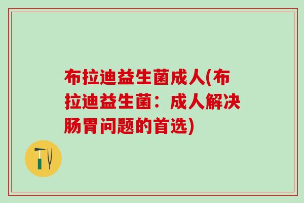 布拉迪益生菌成人(布拉迪益生菌:成人解决肠胃问题的首选) 布拉迪益生菌成人(布拉迪益生菌:成人解决肠胃问题的首选)