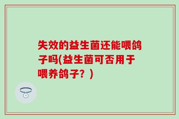 失效的益生菌还能喂鸽子吗(益生菌可否用于喂养鸽子？)
