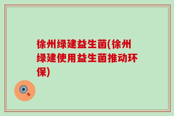 徐州绿建益生菌(徐州绿建使用益生菌推动环保)