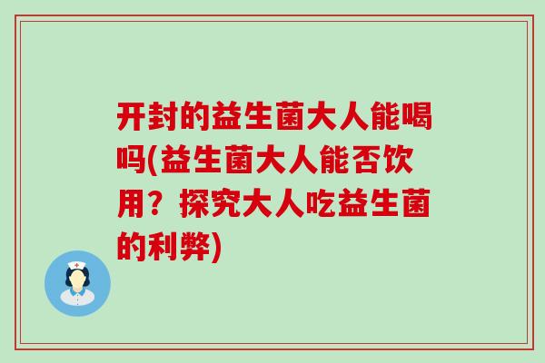 开封的益生菌大人能喝吗(益生菌大人能否饮用？探究大人吃益生菌的利弊)