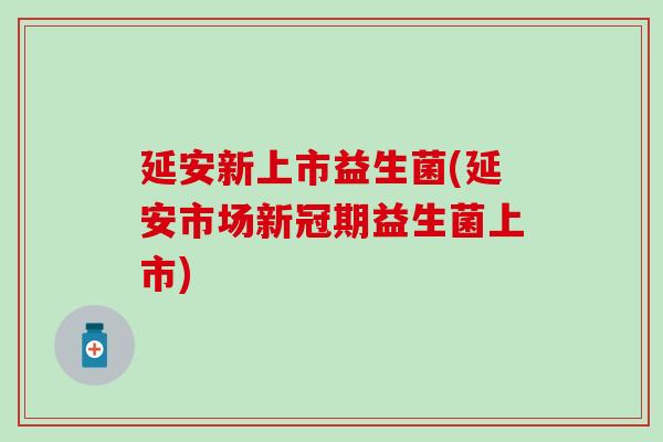 延安新上市益生菌(延安市场新冠期益生菌上市) 延安新上市益生菌(延安市场新冠期益生菌上市)