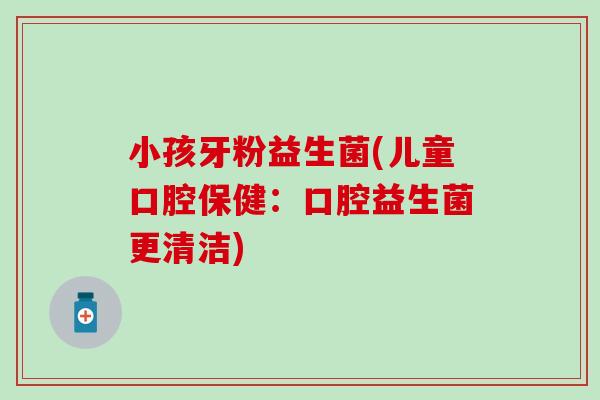 小孩牙粉益生菌(儿童口腔保健：口腔益生菌更清洁)