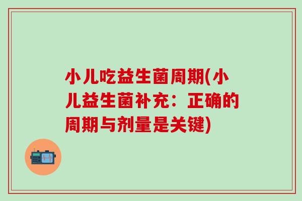 小儿吃益生菌周期(小儿益生菌补充：正确的周期与剂量是关键)