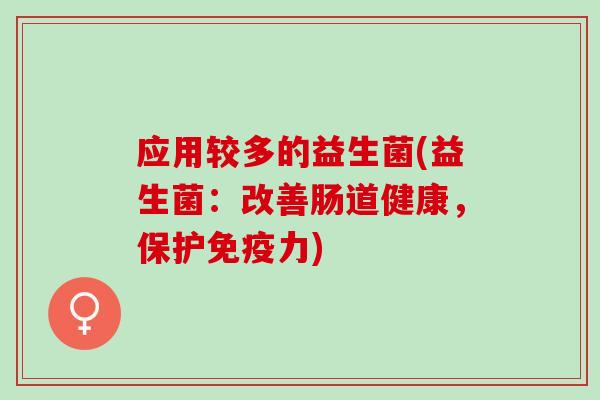 应用较多的益生菌(益生菌：改善肠道健康，保护免疫力)