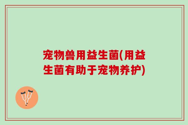 宠物兽用益生菌(用益生菌有助于宠物养护)