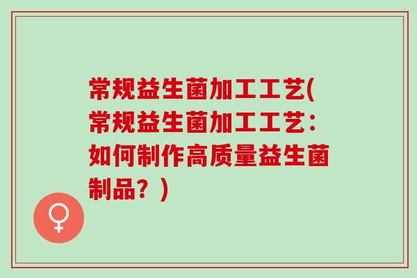 常规益生菌加工工艺(常规益生菌加工工艺：如何制作高质量益生菌制品？)