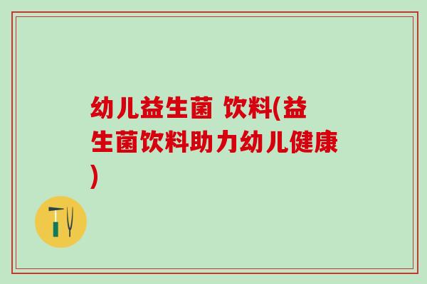 幼儿益生菌 饮料(益生菌饮料助力幼儿健康)