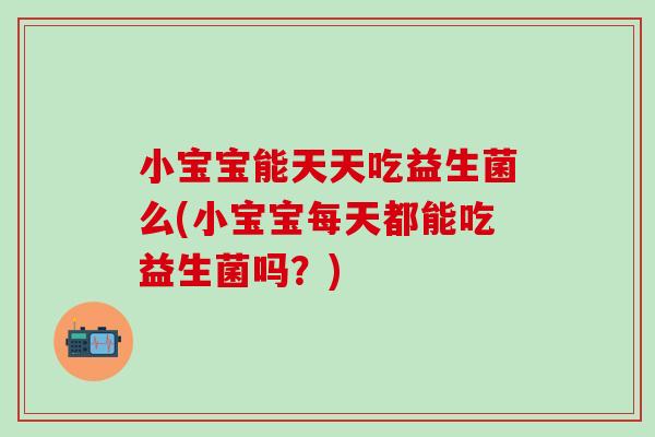小宝宝能天天吃益生菌么(小宝宝每天都能吃益生菌吗？)
