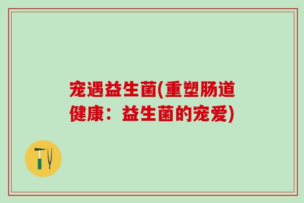 宠遇益生菌(重塑肠道健康：益生菌的宠爱)