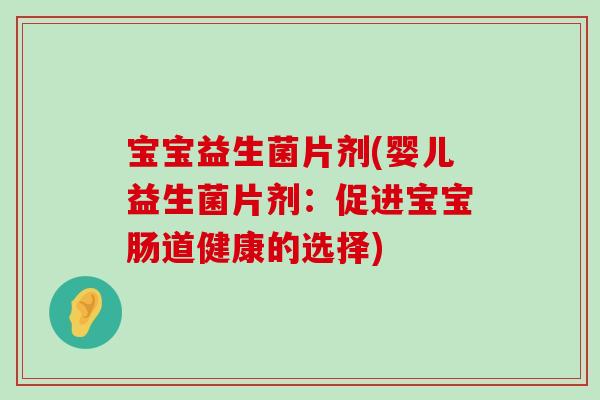 宝宝益生菌片剂(婴儿益生菌片剂：促进宝宝肠道健康的选择)