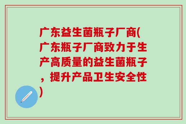广东益生菌瓶子厂商(广东瓶子厂商致力于生产高质量的益生菌瓶子，提升产品卫生安全性)