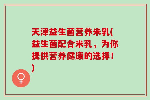 天津益生菌营养米乳(益生菌配合米乳，为你提供营养健康的选择！)