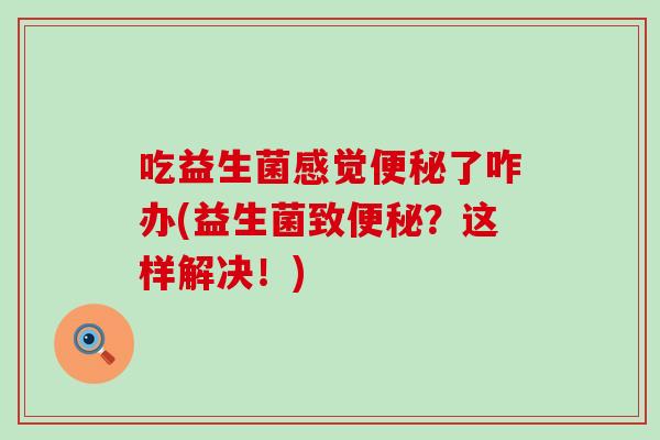 吃益生菌感觉便秘了咋办(益生菌致便秘？这样解决！)