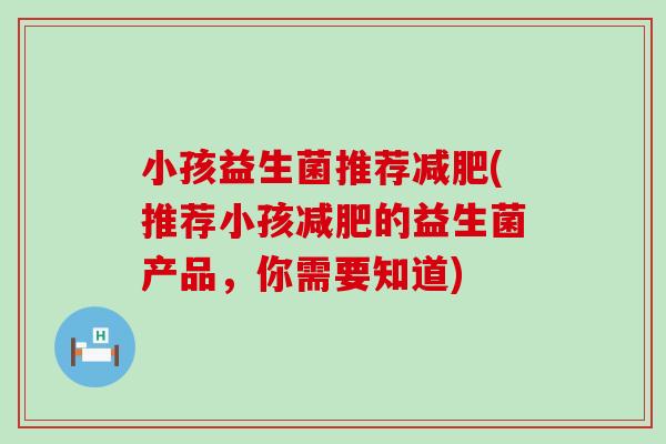 小孩益生菌推荐减肥(推荐小孩减肥的益生菌产品，你需要知道)