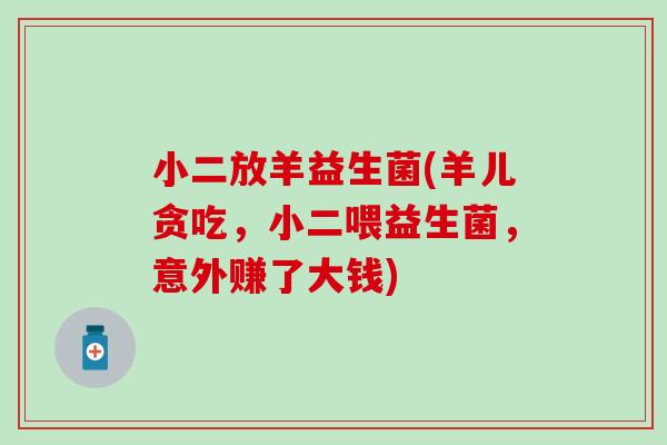 小二放羊益生菌(羊儿贪吃,小二喂益生菌,意外赚了大钱) 小二放羊益生菌(羊儿贪吃,小二喂益生菌,意外赚了大钱)