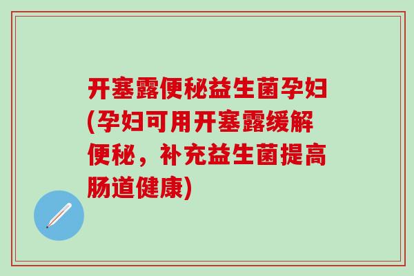 开塞露便秘益生菌孕妇(孕妇可用开塞露缓解便秘，补充益生菌提高肠道健康)