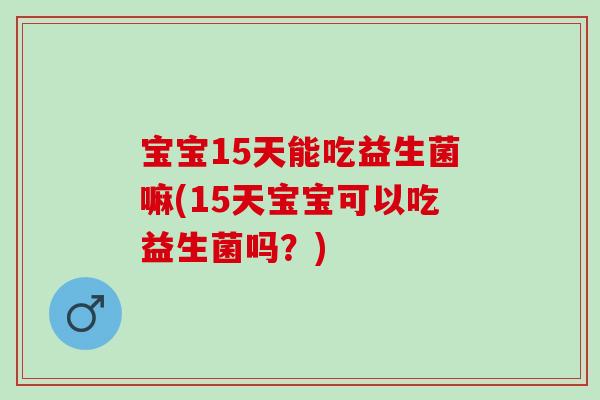 宝宝15天能吃益生菌嘛(15天宝宝可以吃益生菌吗？)