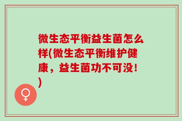 微生态平衡益生菌怎么样(微生态平衡维护健康，益生菌功不可没！)