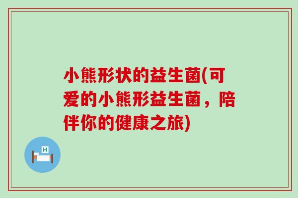 小熊形状的益生菌(可爱的小熊形益生菌，陪伴你的健康之旅)