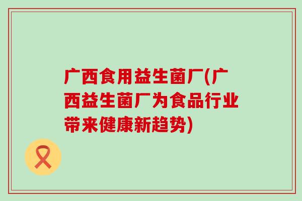 广西食用益生菌厂(广西益生菌厂为食品行业带来健康新趋势)