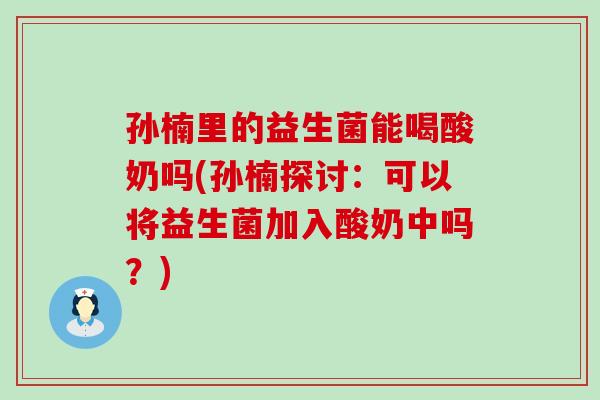 孙楠里的益生菌能喝酸奶吗(孙楠探讨：可以将益生菌加入酸奶中吗？)