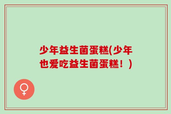 少年益生菌蛋糕(少年也爱吃益生菌蛋糕！)