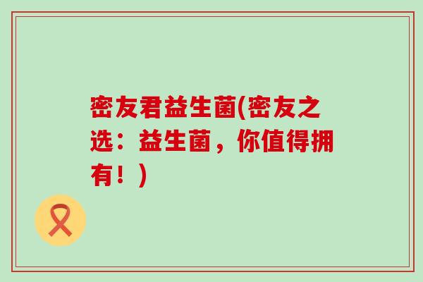 密友君益生菌(密友之选：益生菌，你值得拥有！)