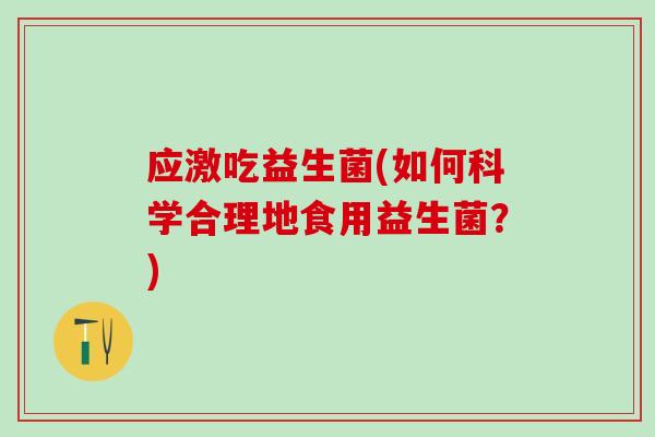 应激吃益生菌(如何科学合理地食用益生菌？)