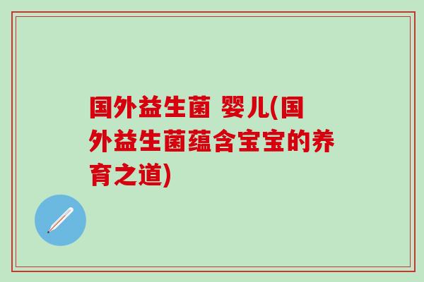 国外益生菌 婴儿(国外益生菌蕴含宝宝的养育之道)