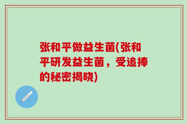 张和平做益生菌(张和平研发益生菌，受追捧的秘密揭晓)