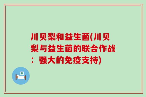 川贝梨和益生菌(川贝梨与益生菌的联合作战：强大的免疫支持)