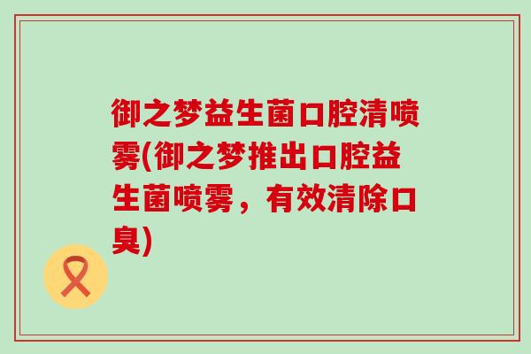 御之梦益生菌口腔清喷雾(御之梦推出口腔益生菌喷雾，有效清除口臭)
