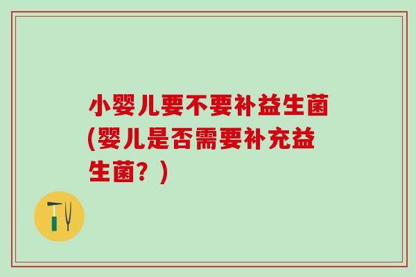 小婴儿要不要补益生菌(婴儿是否需要补充益生菌?) 小婴儿要不要补益生菌(婴儿是否需要补充益生菌?)