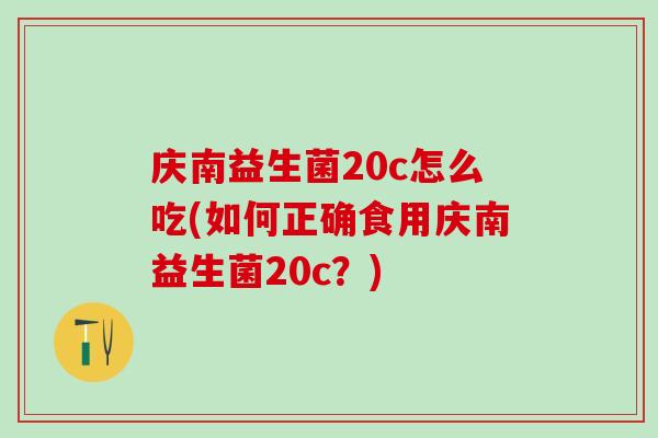 庆南益生菌20c怎么吃(如何正确食用庆南益生菌20c？)