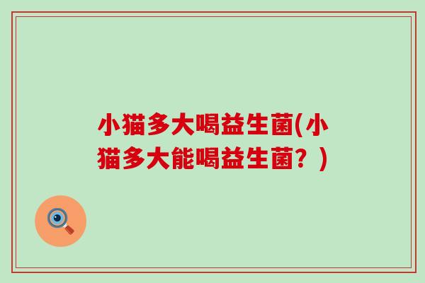 小猫多大喝益生菌(小猫多大能喝益生菌？)