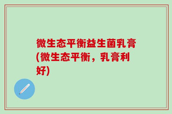 微生态平衡益生菌乳膏(微生态平衡，乳膏利好)