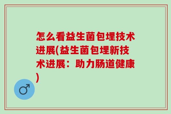 怎么看益生菌包埋技术进展(益生菌包埋新技术进展:助力肠道健康) 怎么看益生菌包埋技术进展(益生菌包埋新技术进展:助力肠道健康)