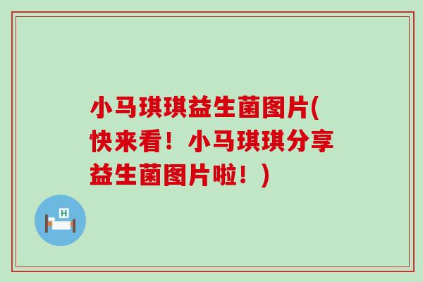 小马琪琪益生菌图片(快来看！小马琪琪分享益生菌图片啦！)