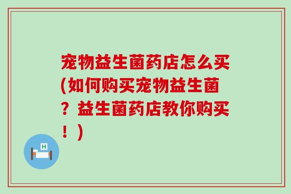 宠物益生菌药店怎么买(如何购买宠物益生菌？益生菌药店教你购买！)
