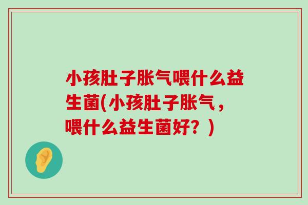 小孩肚子喂什么益生菌(小孩肚子,喂什么益生菌好?) 小孩肚子喂什么益生菌(小孩肚子,喂什么益生菌好?)
