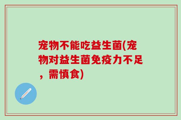 宠物不能吃益生菌(宠物对益生菌力不足,需慎食) 宠物不能吃益生菌(宠物对益生菌力不足,需慎食)