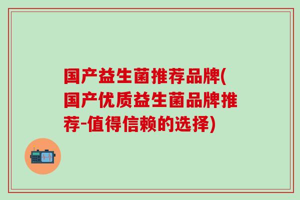 国产益生菌推荐品牌(国产优质益生菌品牌推荐-值得信赖的选择) 国产益生菌推荐品牌(国产优质益生菌品牌推荐-值得信赖的选择)