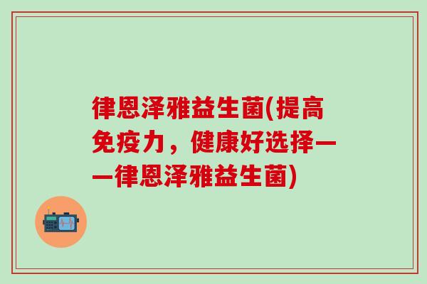 律恩泽雅益生菌(提高免疫力，健康好选择——律恩泽雅益生菌)