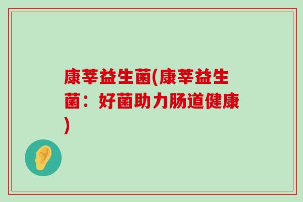 康莘益生菌(康莘益生菌：好菌助力肠道健康)