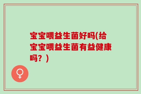 宝宝喂益生菌好吗(给宝宝喂益生菌有益健康吗？)