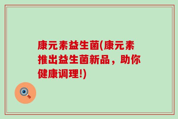 康元素益生菌(康元素推出益生菌新品，助你健康调理!)